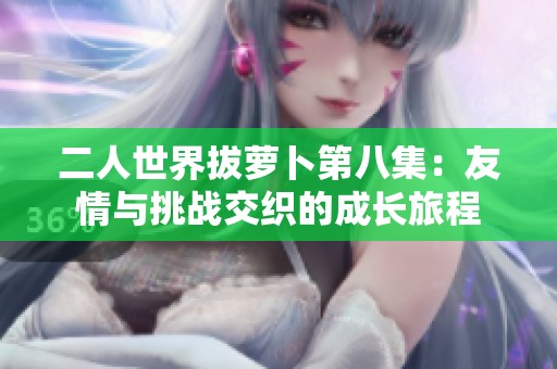 二人世界拔萝卜第八集：友情与挑战交织的成长旅程