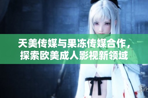 天美传媒与果冻传媒合作，探索欧美成人影视新领域
