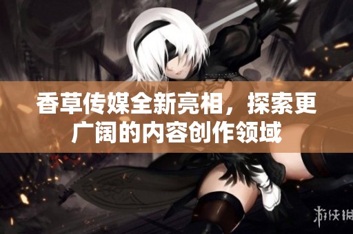 香草传媒全新亮相，探索更广阔的内容创作领域