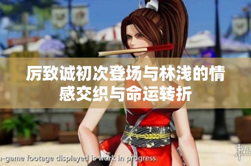 厉致诚初次登场与林浅的情感交织与命运转折