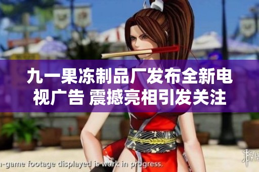 九一果冻制品厂发布全新电视广告 震撼亮相引发关注