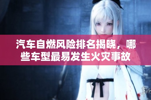 汽车自燃风险排名揭晓，哪些车型最易发生火灾事故