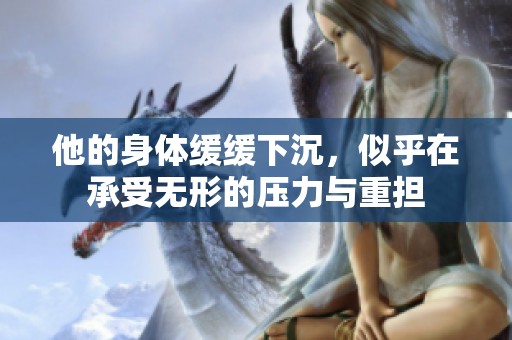 他的身体缓缓下沉，似乎在承受无形的压力与重担