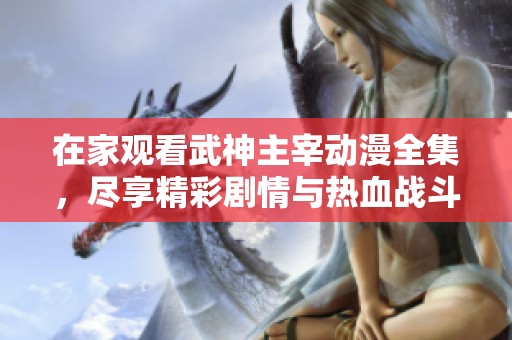 在家观看武神主宰动漫全集，尽享精彩剧情与热血战斗