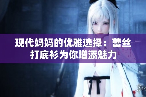 现代妈妈的优雅选择：蕾丝打底衫为你增添魅力