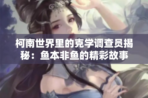 柯南世界里的克学调查员揭秘：鱼本非鱼的精彩故事