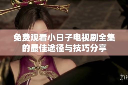 免费观看小日子电视剧全集的最佳途径与技巧分享