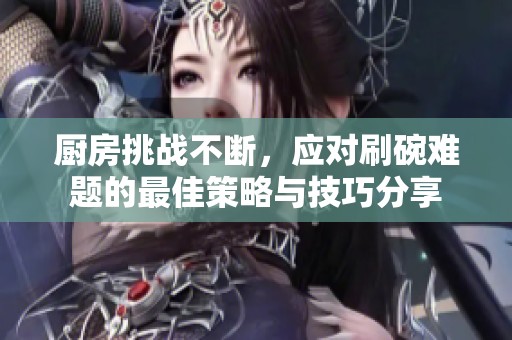 厨房挑战不断，应对刷碗难题的最佳策略与技巧分享