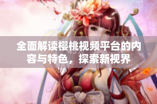 全面解读樱桃视频平台的内容与特色，探索新视界