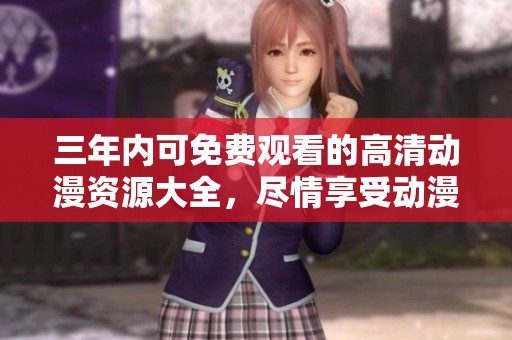 三年内可免费观看的高清动漫资源大全，尽情享受动漫乐趣
