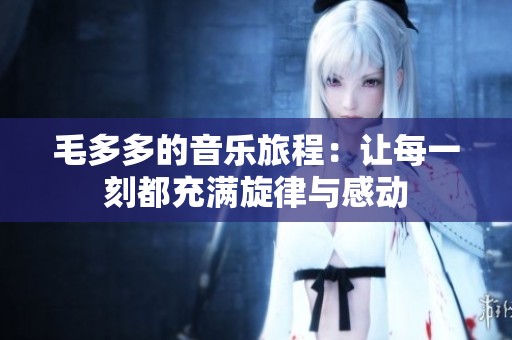 毛多多的音乐旅程：让每一刻都充满旋律与感动