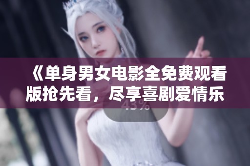 《单身男女电影全免费观看版抢先看，尽享喜剧爱情乐趣》