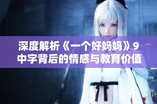深度解析《一个好妈妈》9中字背后的情感与教育价值