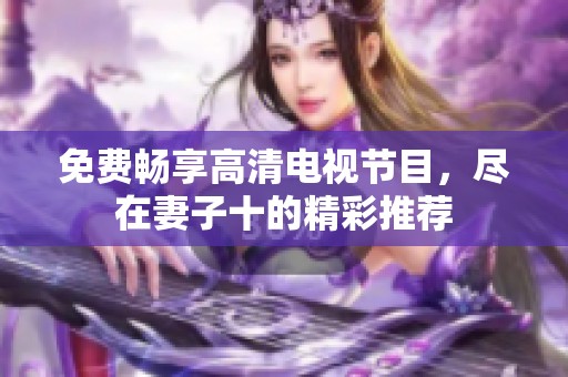 免费畅享高清电视节目，尽在妻子十的精彩推荐