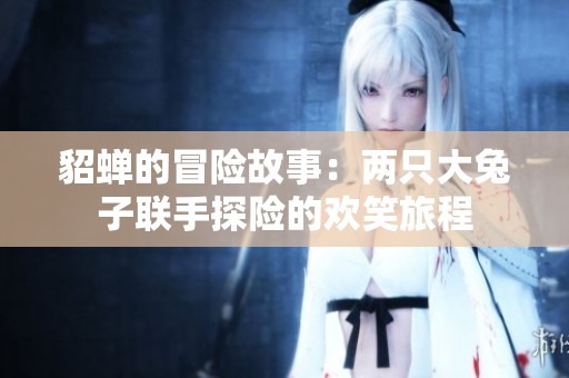 貂蝉的冒险故事：两只大兔子联手探险的欢笑旅程