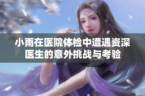 小雨在医院体检中遭遇资深医生的意外挑战与考验