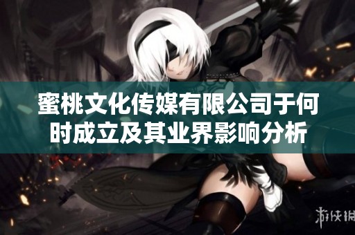 蜜桃文化传媒有限公司于何时成立及其业界影响分析