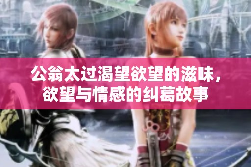公翁太过渴望欲望的滋味，欲望与情感的纠葛故事