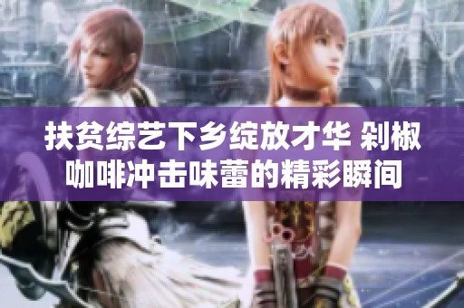 扶贫综艺下乡绽放才华 剁椒咖啡冲击味蕾的精彩瞬间