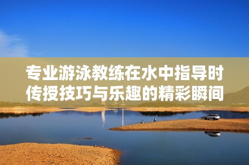 专业游泳教练在水中指导时传授技巧与乐趣的精彩瞬间