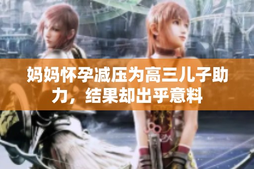 妈妈怀孕减压为高三儿子助力，结果却出乎意料
