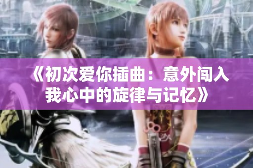 《初次爱你插曲：意外闯入我心中的旋律与记忆》