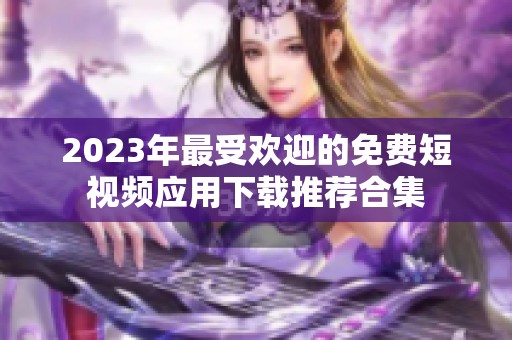 2023年最受欢迎的免费短视频应用下载推荐合集