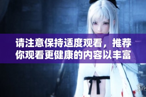 请注意保持适度观看，推荐你观看更健康的内容以丰富生活体验