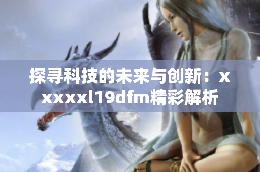 探寻科技的未来与创新：xxxxxl19dfm精彩解析