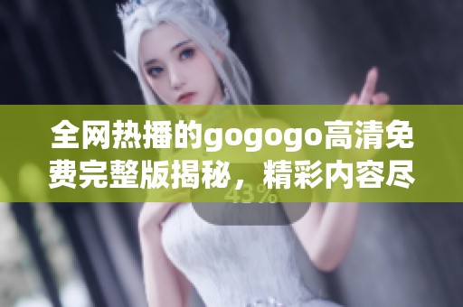 全网热播的gogogo高清免费完整版揭秘，精彩内容尽在其中