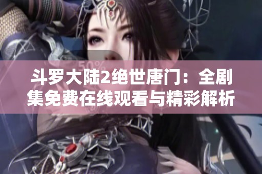斗罗大陆2绝世唐门：全剧集免费在线观看与精彩解析