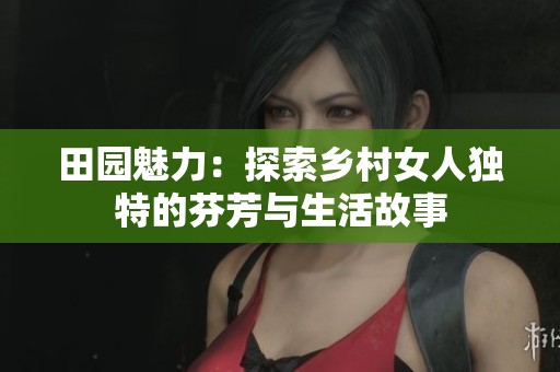 田园魅力：探索乡村女人独特的芬芳与生活故事