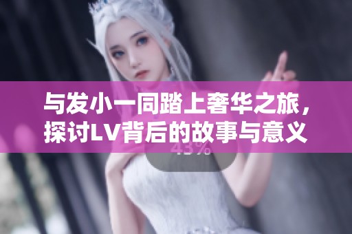 与发小一同踏上奢华之旅，探讨LV背后的故事与意义