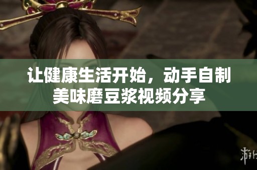 让健康生活开始，动手自制美味磨豆浆视频分享