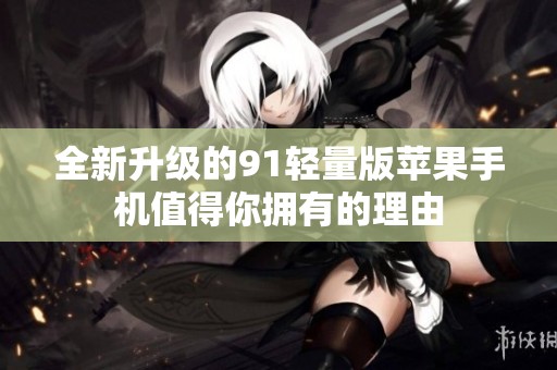 全新升级的91轻量版苹果手机值得你拥有的理由