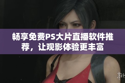 畅享免费PS大片直播软件推荐，让观影体验更丰富