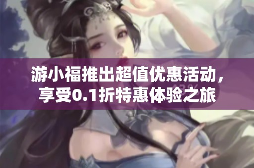 游小福推出超值优惠活动，享受0.1折特惠体验之旅