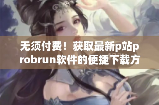 无须付费！获取最新p站probrun软件的便捷下载方式
