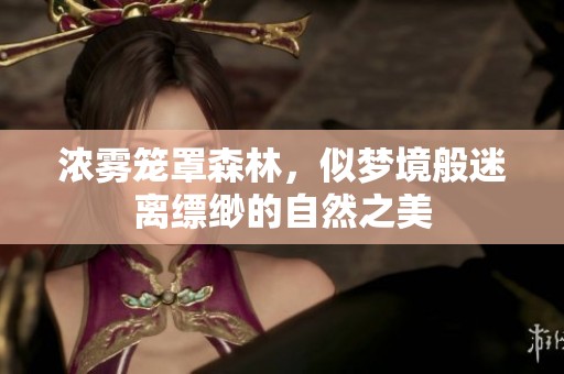 浓雾笼罩森林，似梦境般迷离缥缈的自然之美