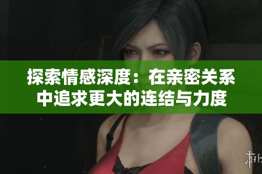 探索情感深度：在亲密关系中追求更大的连结与力度