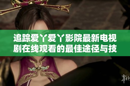 追踪爱丫爱丫影院最新电视剧在线观看的最佳途径与技巧