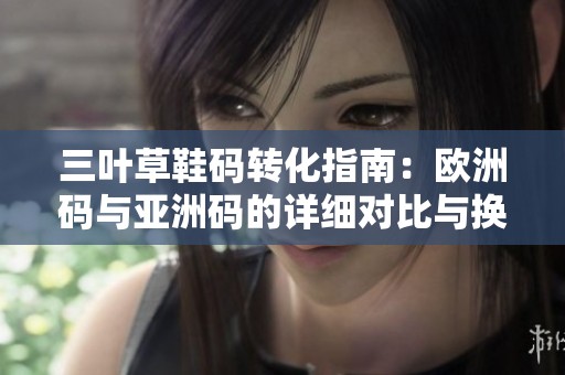 三叶草鞋码转化指南：欧洲码与亚洲码的详细对比与换算方法