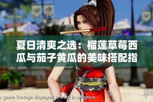 夏日清爽之选：榴莲草莓西瓜与茄子黄瓜的美味搭配指南