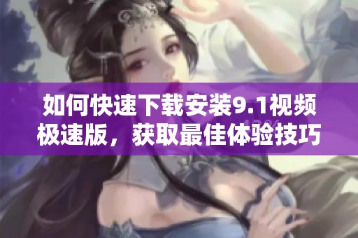 如何快速下载安装9.1视频极速版，获取最佳体验技巧