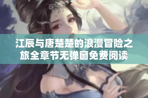 江辰与唐楚楚的浪漫冒险之旅全章节无弹窗免费阅读
