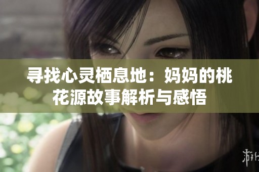 寻找心灵栖息地：妈妈的桃花源故事解析与感悟
