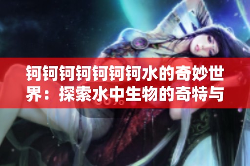 钶钶钶钶钶钶钶水的奇妙世界：探索水中生物的奇特与多样性