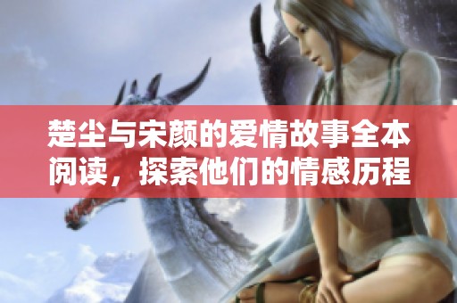 楚尘与宋颜的爱情故事全本阅读，探索他们的情感历程与精彩人生