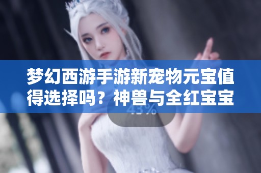 梦幻西游手游新宠物元宝值得选择吗？神兽与全红宝宝谁更强？