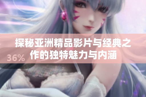 探秘亚洲精品影片与经典之作的独特魅力与内涵